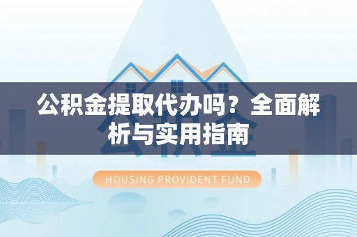 广阳公积金提取代办吗？全面解析与实用指南