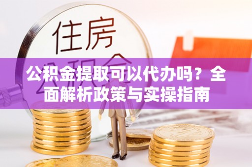 康乐公积金提取可以代办吗？全面解析政策与实操指南