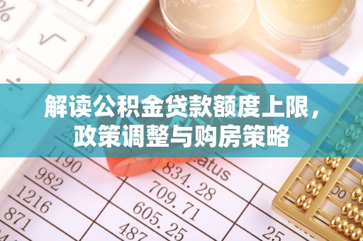 都昌解读公积金贷款额度上限，政策调整与购房策略