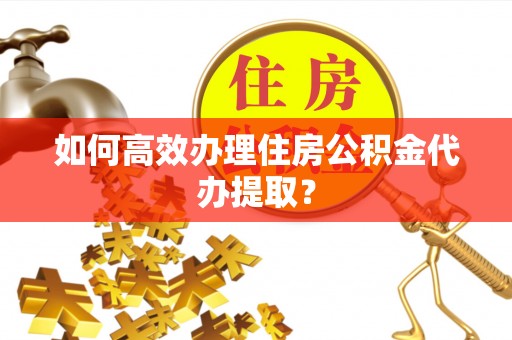 内黄如何高效办理住房公积金代办提取？